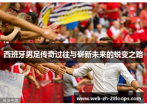 西班牙男足传奇过往与崭新未来的蜕变之路