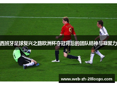 西班牙足球复兴之路欧洲杯夺冠背后的团队精神与凝聚力
