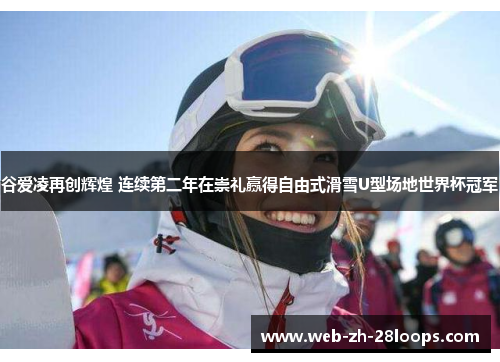 谷爱凌再创辉煌 连续第二年在崇礼赢得自由式滑雪U型场地世界杯冠军