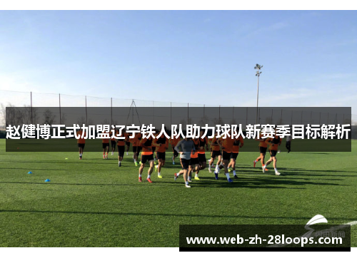 赵健博正式加盟辽宁铁人队助力球队新赛季目标解析