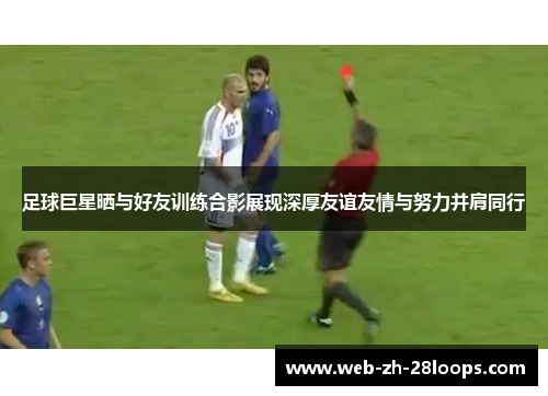 足球巨星晒与好友训练合影展现深厚友谊友情与努力并肩同行