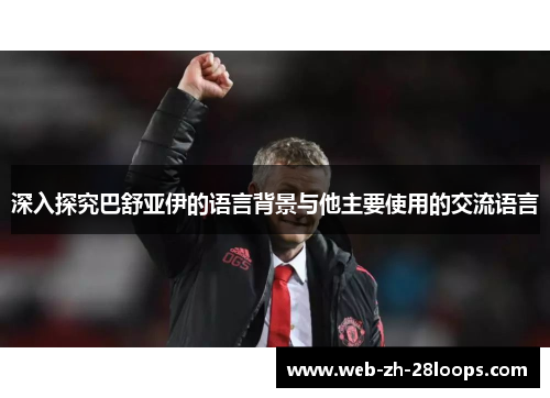 深入探究巴舒亚伊的语言背景与他主要使用的交流语言