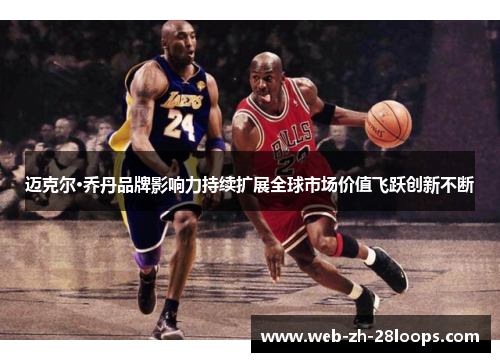 迈克尔·乔丹品牌影响力持续扩展全球市场价值飞跃创新不断