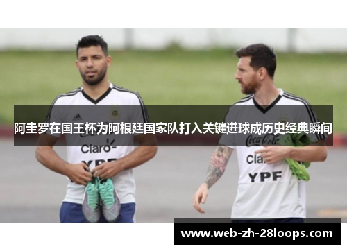 阿圭罗在国王杯为阿根廷国家队打入关键进球成历史经典瞬间