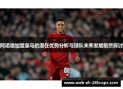 阿诺德加盟皇马的潜在优势分析与球队未来发展前景探讨 阿诺德加盟皇马的潜在优势分析与球队未来发展前景探讨