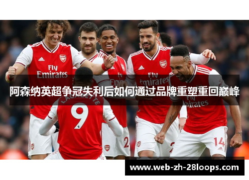 阿森纳英超争冠失利后如何通过品牌重塑重回巅峰