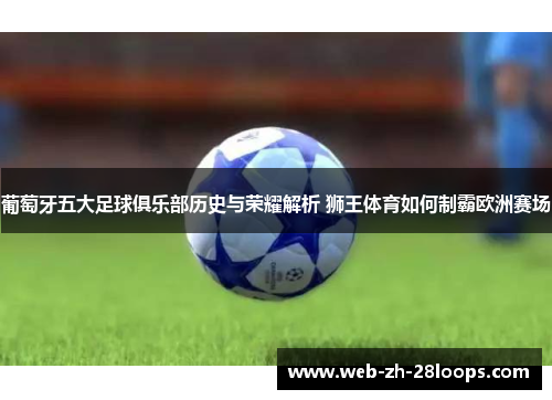 葡萄牙五大足球俱乐部历史与荣耀解析 狮王体育如何制霸欧洲赛场