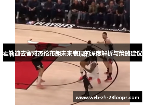 霍勒迪去留对杰伦布朗未来表现的深度解析与策略建议 霍勒迪去留对杰伦布朗未来表现的深度解析与策略建议