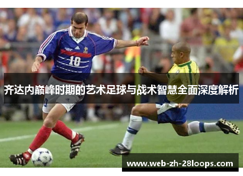 齐达内巅峰时期的艺术足球与战术智慧全面深度解析