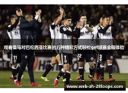 观看皇马对巴伦西亚比赛的五种精彩方式轻松get球赛全程体验 观看皇马对巴伦西亚比赛的五种精彩方式轻松get球赛全程体验
