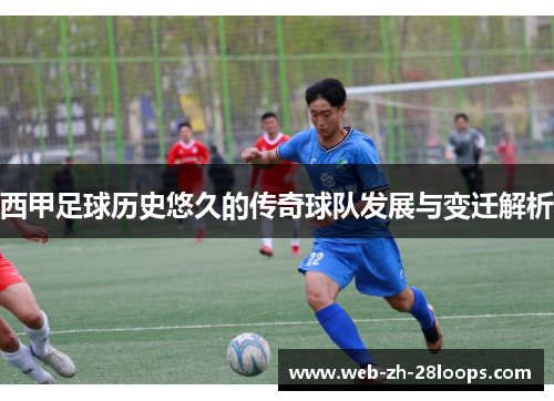 西甲足球历史悠久的传奇球队发展与变迁解析 西甲足球历史悠久的传奇球队发展与变迁解析