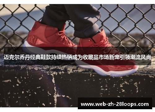 迈克尔乔丹经典鞋款持续热销成为收藏品市场新宠引领潮流风尚 迈克尔乔丹经典鞋款持续热销成为收藏品市场新宠引领潮流风尚