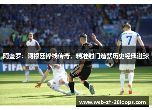 阿奎罗:阿根廷锋线传奇,精准射门造就历史经典进球 阿奎罗:阿根廷锋线传奇,精准射门造就历史经典进球