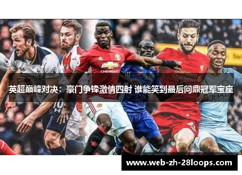 英超巅峰对决:豪门争锋激情四射 谁能笑到最后问鼎冠军宝座 英超巅峰对决:豪门争锋激情四射 谁能笑到最后问鼎冠军宝座