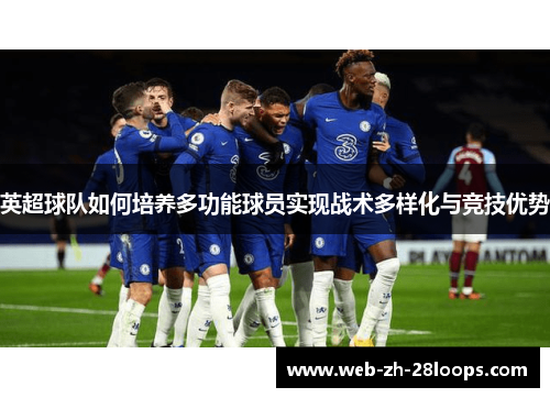 英超球队如何培养多功能球员实现战术多样化与竞技优势 英超球队如何培养多功能球员实现战术多样化与竞技优势