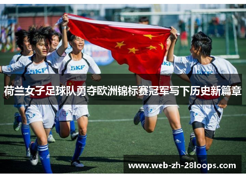 荷兰女子足球队勇夺欧洲锦标赛冠军写下历史新篇章 荷兰女子足球队勇夺欧洲锦标赛冠军写下历史新篇章