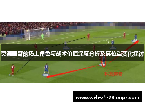 莫德里奇的场上角色与战术价值深度分析及其位置变化探讨 莫德里奇的场上角色与战术价值深度分析及其位置变化探讨