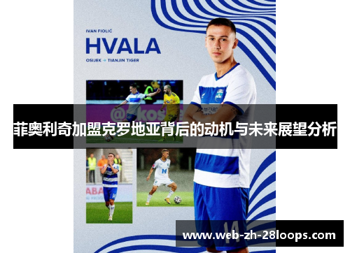 菲奥利奇加盟克罗地亚背后的动机与未来展望分析 菲奥利奇加盟克罗地亚背后的动机与未来展望分析