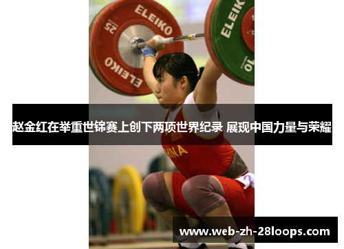 赵金红在举重世锦赛上创下两项世界纪录 展现中国力量与荣耀