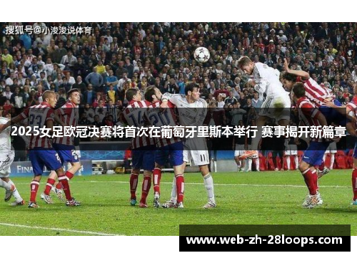 2025女足欧冠决赛将首次在葡萄牙里斯本举行 赛事揭开新篇章