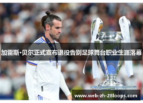 加雷斯·贝尔正式宣布退役告别足球舞台职业生涯落幕
