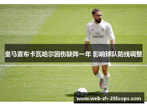 皇马宣布卡瓦哈尔因伤缺阵一年 影响球队防线调整