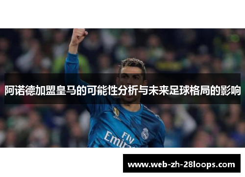 阿诺德加盟皇马的可能性分析与未来足球格局的影响