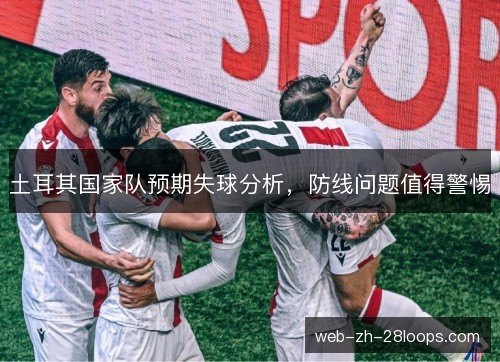 土耳其国家队预期失球分析，防线问题值得警惕